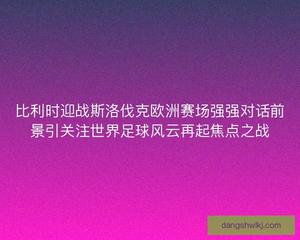 比利时迎战斯洛伐克欧洲赛场强强对话前景引关注世界足球风云再起焦点之战