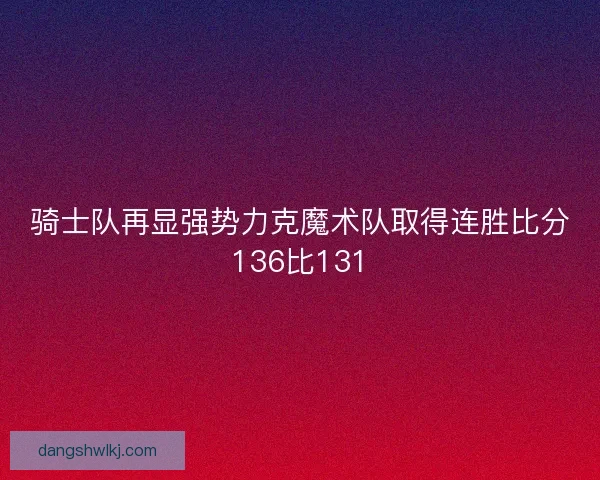 骑士队再显强势力克魔术队取得连胜比分136比131