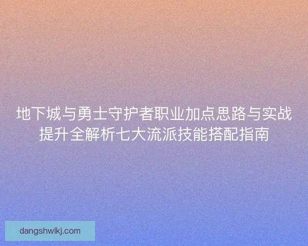 地下城与勇士守护者职业加点思路与实战提升全解析七大流派技能搭配指南