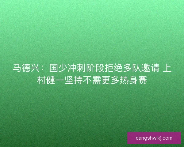 马德兴：国少冲刺阶段拒绝多队邀请 上村健一坚持不需更多热身赛