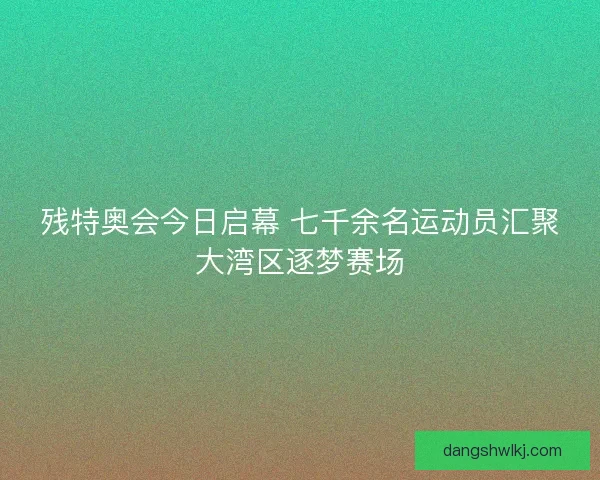 残特奥会今日启幕 七千余名运动员汇聚大湾区逐梦赛场