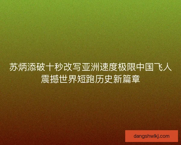 苏炳添破十秒改写亚洲速度极限中国飞人震撼世界短跑历史新篇章