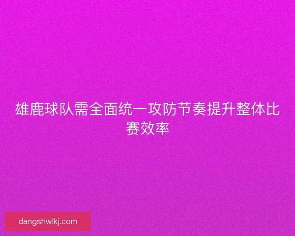 雄鹿球队需全面统一攻防节奏提升整体比赛效率